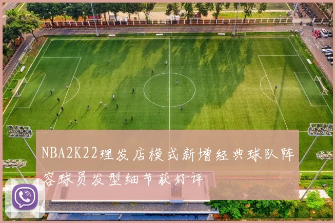 NBA2K22理发店模式新增经典球队阵容球员发型细节获好评