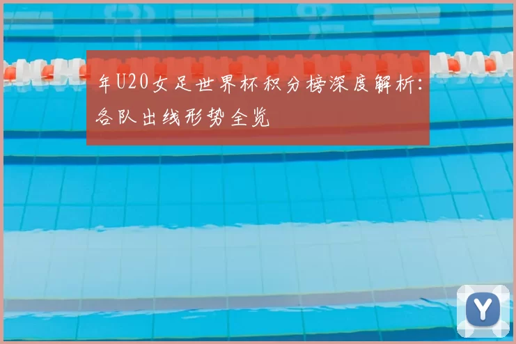 年U20女足世界杯积分榜深度解析:各队出线形势全览