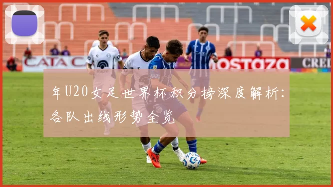 年U20女足世界杯积分榜深度解析：各队出线形势全览