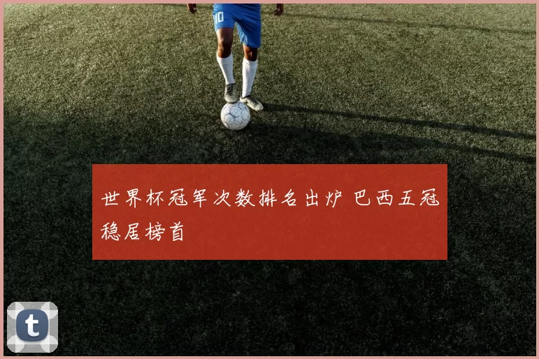 世界杯冠军次数排名出炉 巴西五冠稳居榜首