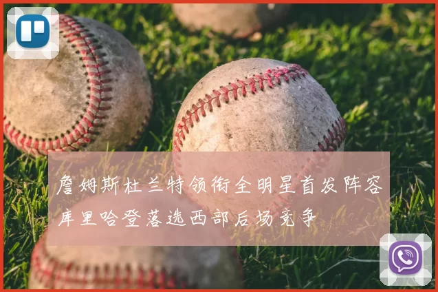 詹姆斯杜兰特领衔全明星首发阵容库里哈登落选西部后场竞争