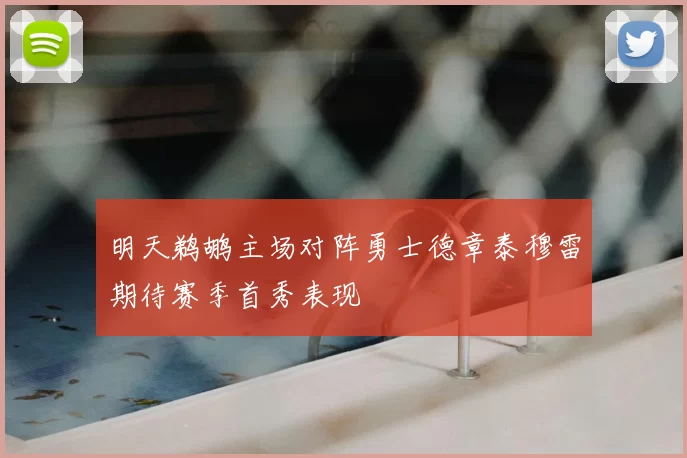 明天鹈鹕主场对阵勇士德章泰穆雷期待赛季首秀表现