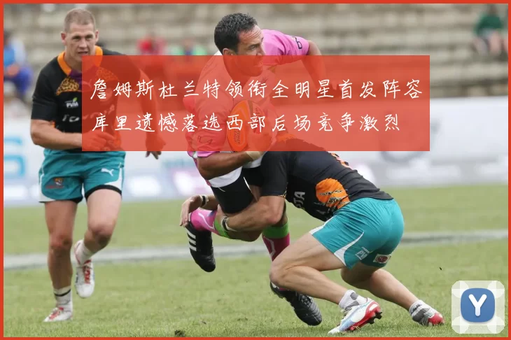 詹姆斯杜兰特领衔全明星首发阵容库里遗憾落选西部后场竞争激烈