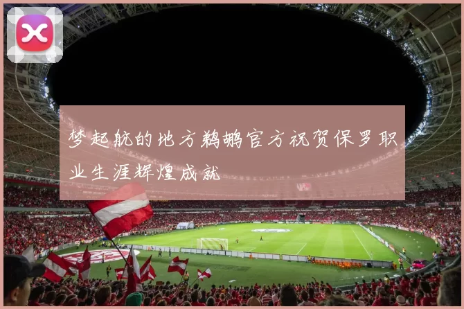 梦起航的地方鹈鹕官方祝贺保罗职业生涯辉煌成就