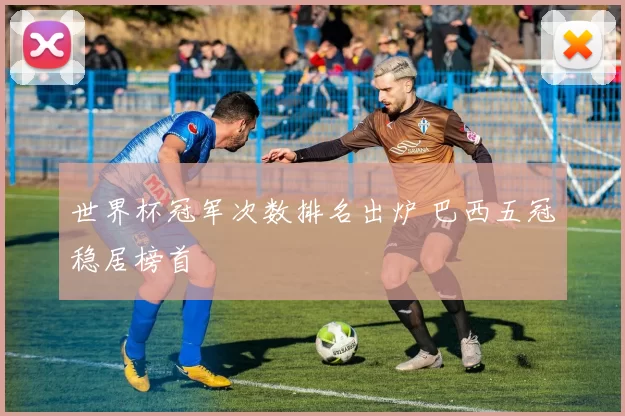 世界杯冠军次数排名出炉 巴西五冠稳居榜首
