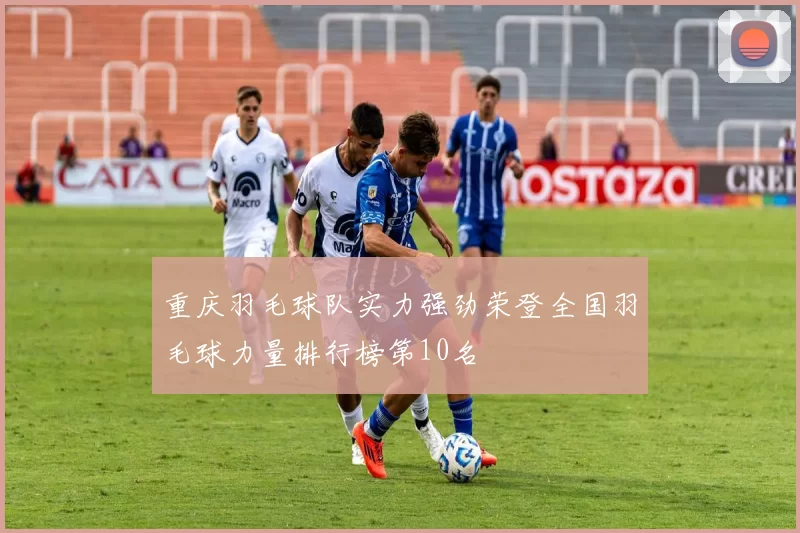 重庆羽毛球队实力强劲荣登全国羽毛球力量排行榜第10名
