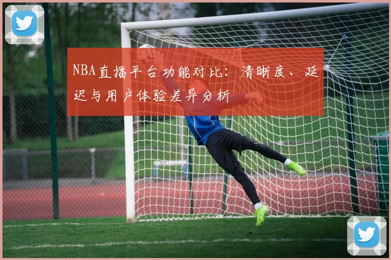 NBA直播平台功能对比:清晰度、延迟与用户体验差异分析