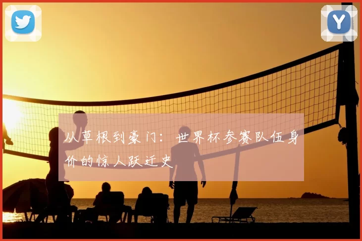 从草根到豪门:世界杯参赛队伍身价的惊人跃迁史