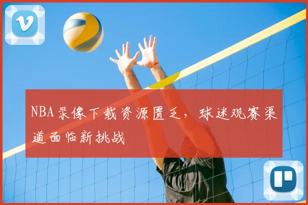 NBA录像下载资源匮乏，球迷观赛渠道面临新挑战