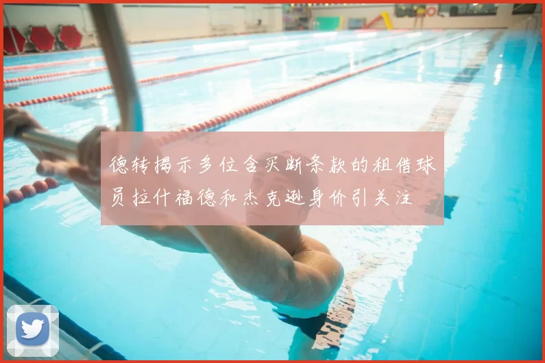 德转揭示多位含买断条款的租借球员拉什福德和杰克逊身价引关注