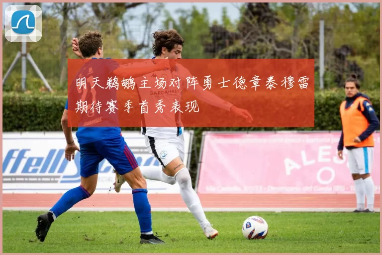 明天鹈鹕主场对阵勇士德章泰穆雷期待赛季首秀表现