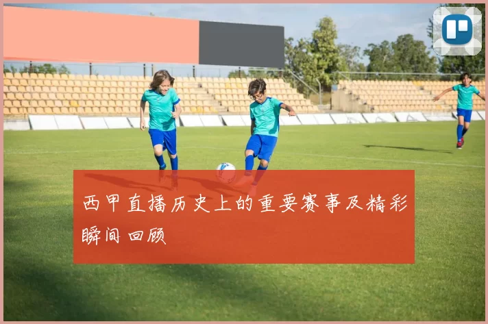 西甲直播历史上的重要赛事及精彩瞬间回顾
