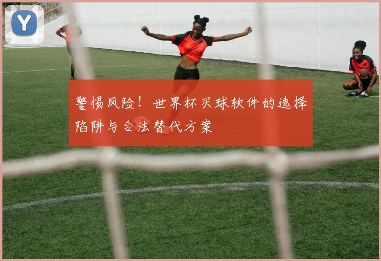 警惕风险!世界杯买球软件的选择陷阱与合法替代方案