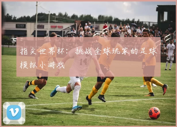 指尖世界杯:挑战全球玩家的足球模拟小游戏