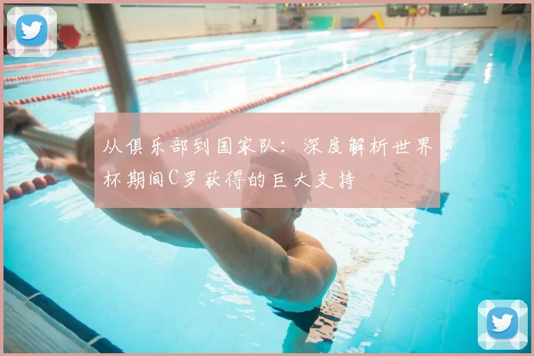 从俱乐部到国家队:深度解析世界杯期间C罗获得的巨大支持