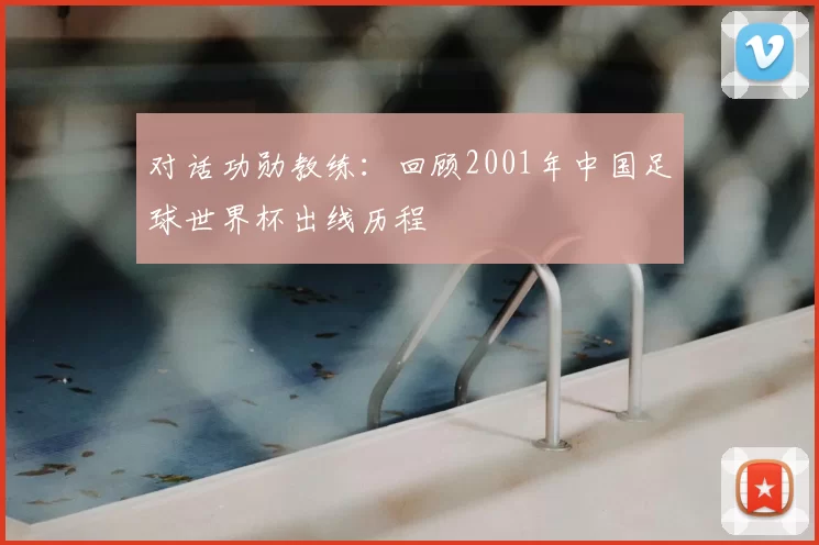 对话功勋教练:回顾2001年中国足球世界杯出线历程