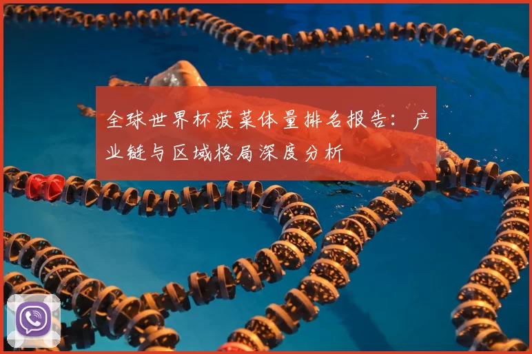 全球世界杯菠菜体量排名报告:产业链与区域格局深度分析