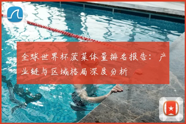 全球世界杯菠菜体量排名报告：产业链与区域格局深度分析