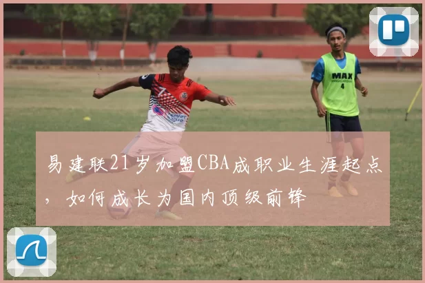 易建联21岁加盟CBA成职业生涯起点,如何成长为国内顶级前锋