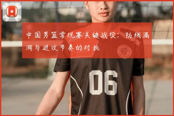 中国男篮常规赛关键战役:防线漏洞与进攻节奏的对抗