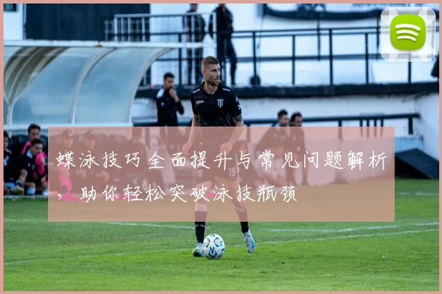蝶泳技巧全面提升与常见问题解析,助你轻松突破泳技瓶颈