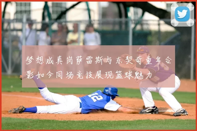 梦想成真岗萨雷斯与东契奇童年合影如今同场竞技展现篮球魅力