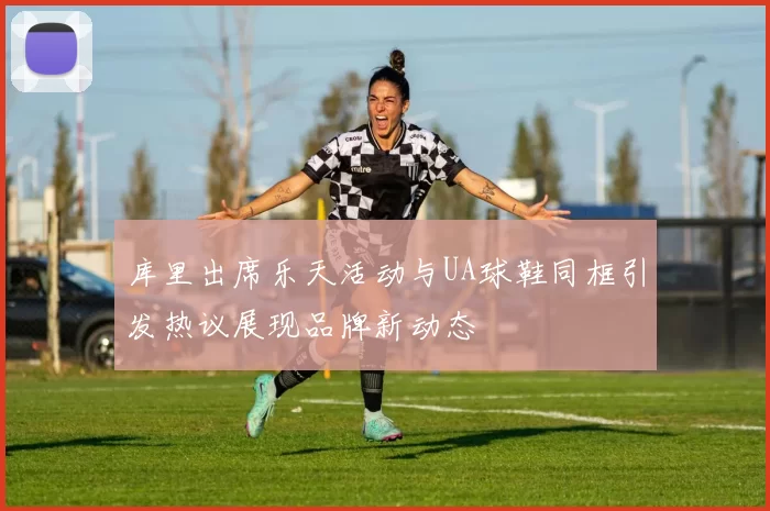 库里出席乐天活动与UA球鞋同框引发热议展现品牌新动态