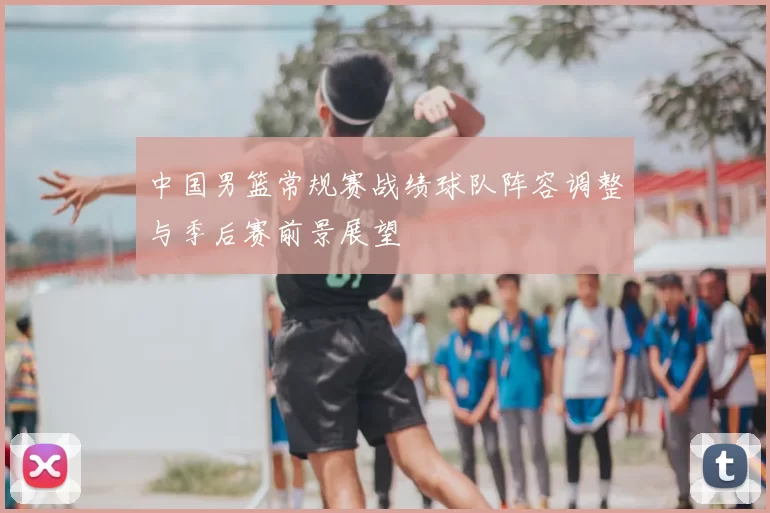 中国男篮常规赛战绩球队阵容调整与季后赛前景展望
