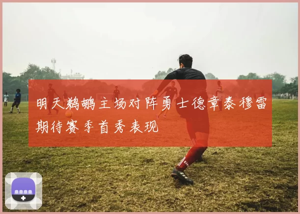 明天鹈鹕主场对阵勇士德章泰穆雷期待赛季首秀表现