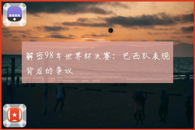 解密98年世界杯决赛：巴西队表现背后的争议