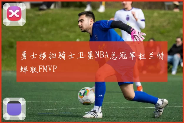 勇士横扫骑士卫冕NBA总冠军杜兰特蝉联FMVP
