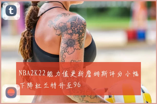 NBA2K22能力值更新詹姆斯评分小幅下降杜兰特升至96