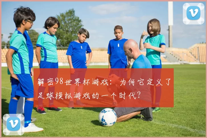 解密98世界杯游戏:为何它定义了足球模拟游戏的一个时代?