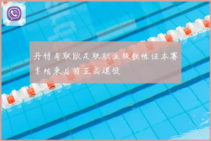 丹特考取欧足联职业级教练证本赛季结束后将正式退役