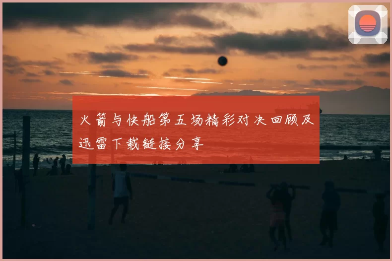 火箭与快船第五场精彩对决回顾及迅雷下载链接分享
