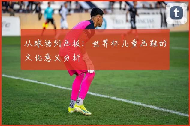 从球场到画板:世界杯儿童画鞋的文化意义分析