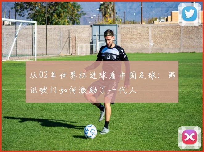从02年世界杯进球看中国足球:那记破门如何激励了一代人