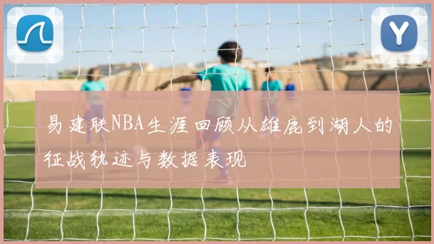 易建联NBA生涯回顾从雄鹿到湖人的征战轨迹与数据表现