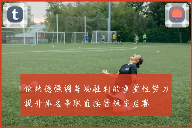 伦纳德强调每场胜利的重要性努力提升排名争取直接晋级季后赛