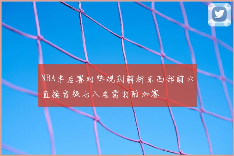 NBA季后赛对阵规则解析东西部前六直接晋级七八名需打附加赛