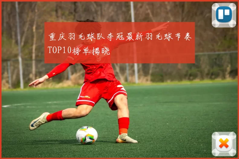 重庆羽毛球队夺冠最新羽毛球节奏TOP10榜单揭晓
