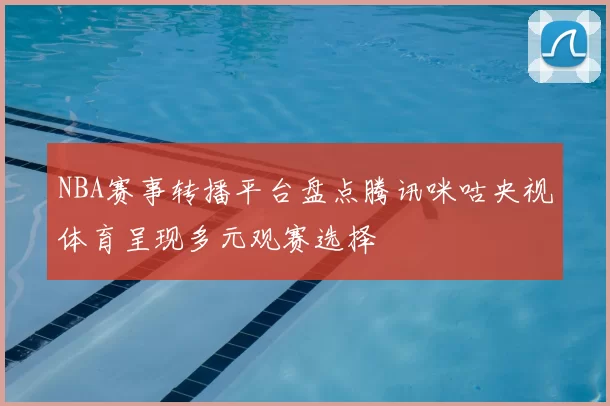 NBA赛事转播平台盘点腾讯咪咕央视体育呈现多元观赛选择