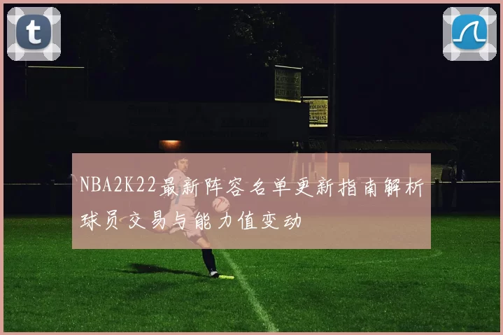 NBA2K22最新阵容名单更新指南解析球员交易与能力值变动