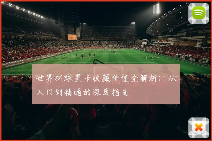 世界杯球星卡收藏价值全解析:从入门到精通的深度指南