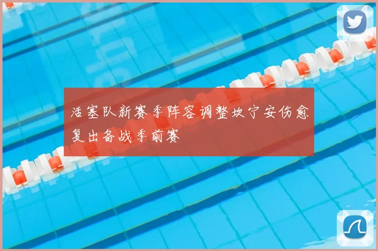 活塞队新赛季阵容调整坎宁安伤愈复出备战季前赛