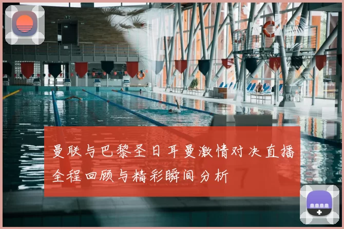 曼联与巴黎圣日耳曼激情对决直播全程回顾与精彩瞬间分析