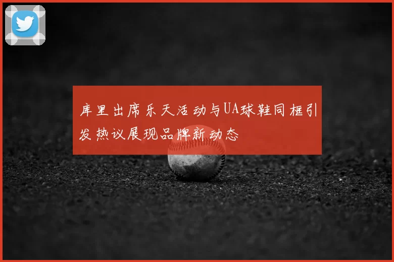 库里出席乐天活动与UA球鞋同框引发热议展现品牌新动态
