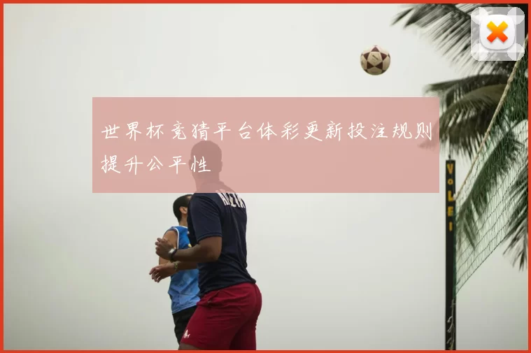 世界杯竞猜平台体彩更新投注规则提升公平性