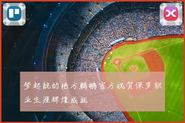 梦起航的地方鹈鹕官方祝贺保罗职业生涯辉煌成就