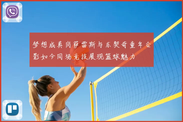 梦想成真岗萨雷斯与东契奇童年合影如今同场竞技展现篮球魅力